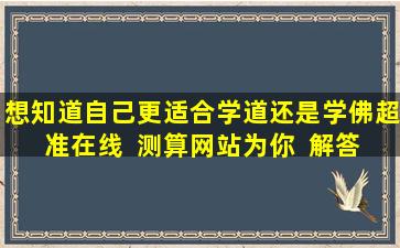 想知道自己更适合学道还是学佛超准在线  测算网站为你  解答！